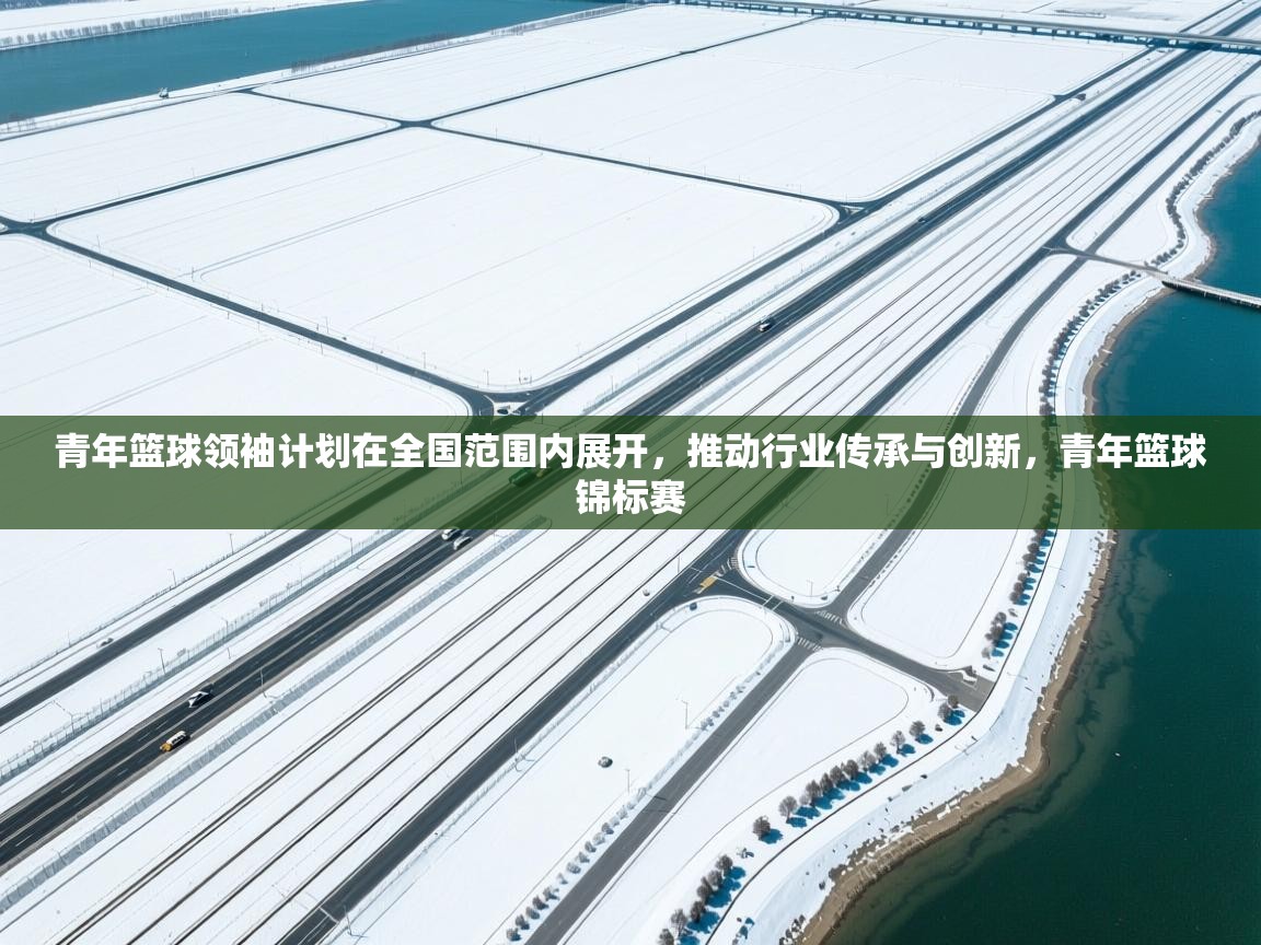 青年篮球领袖计划在全国范围内展开,推动行业传承与创新,青年篮球锦标赛 第1张