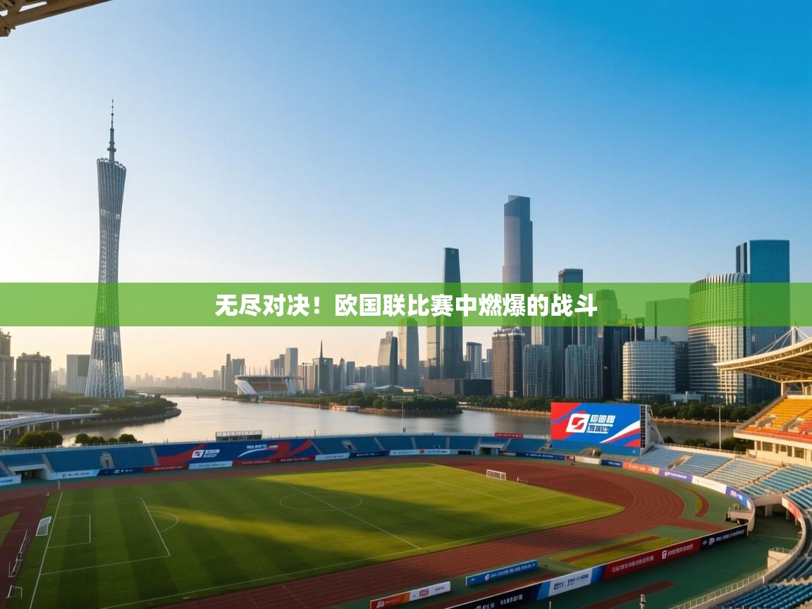 无尽对决！欧国联比赛中燃爆的战斗  第1张