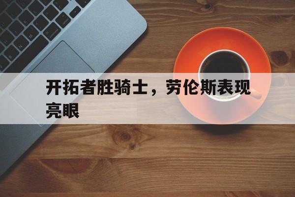 爱游戏app下载-关于开拓者胜骑士，劳伦斯表现亮眼的信息
